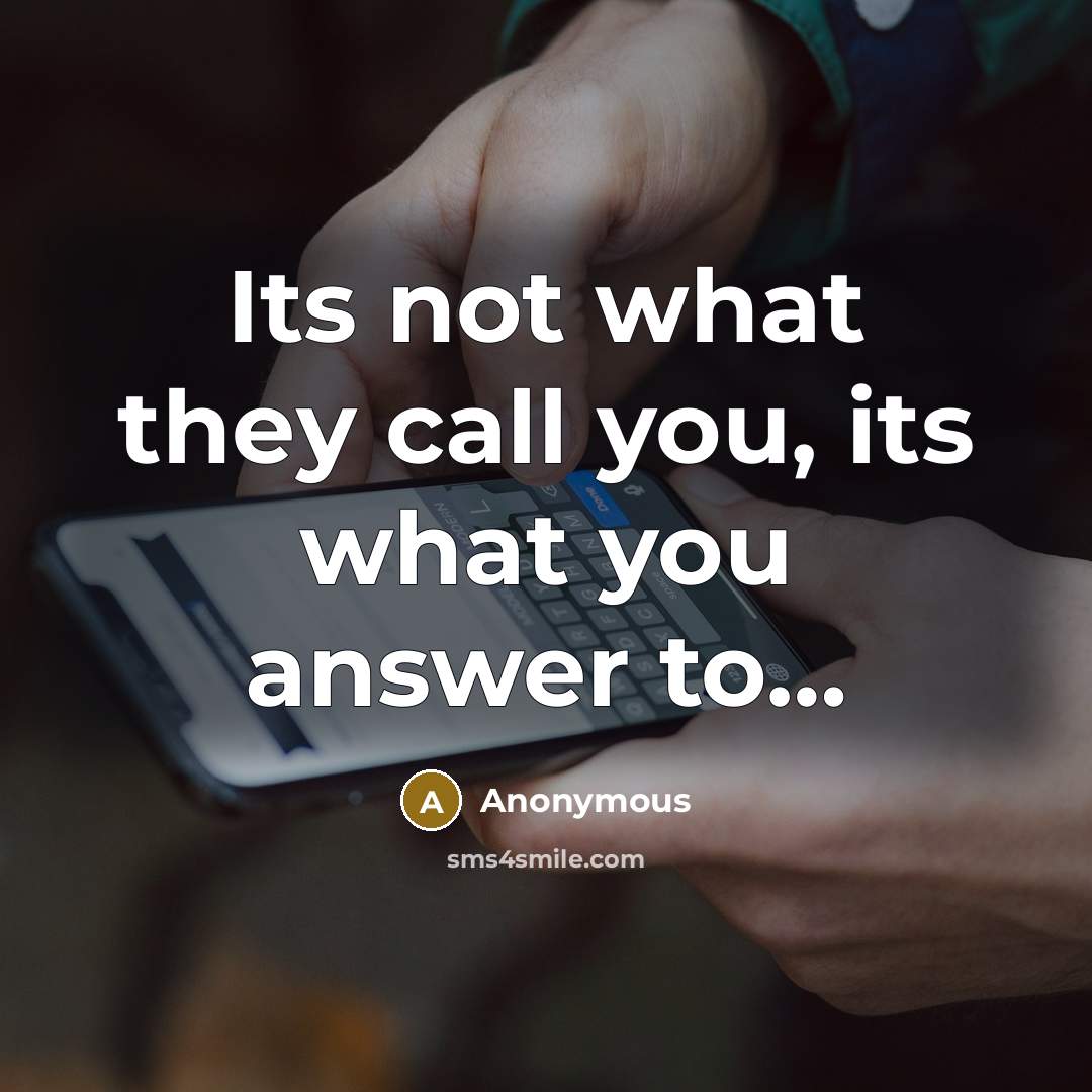“Its not what they call you, its what you answer…” quote by Anonymous