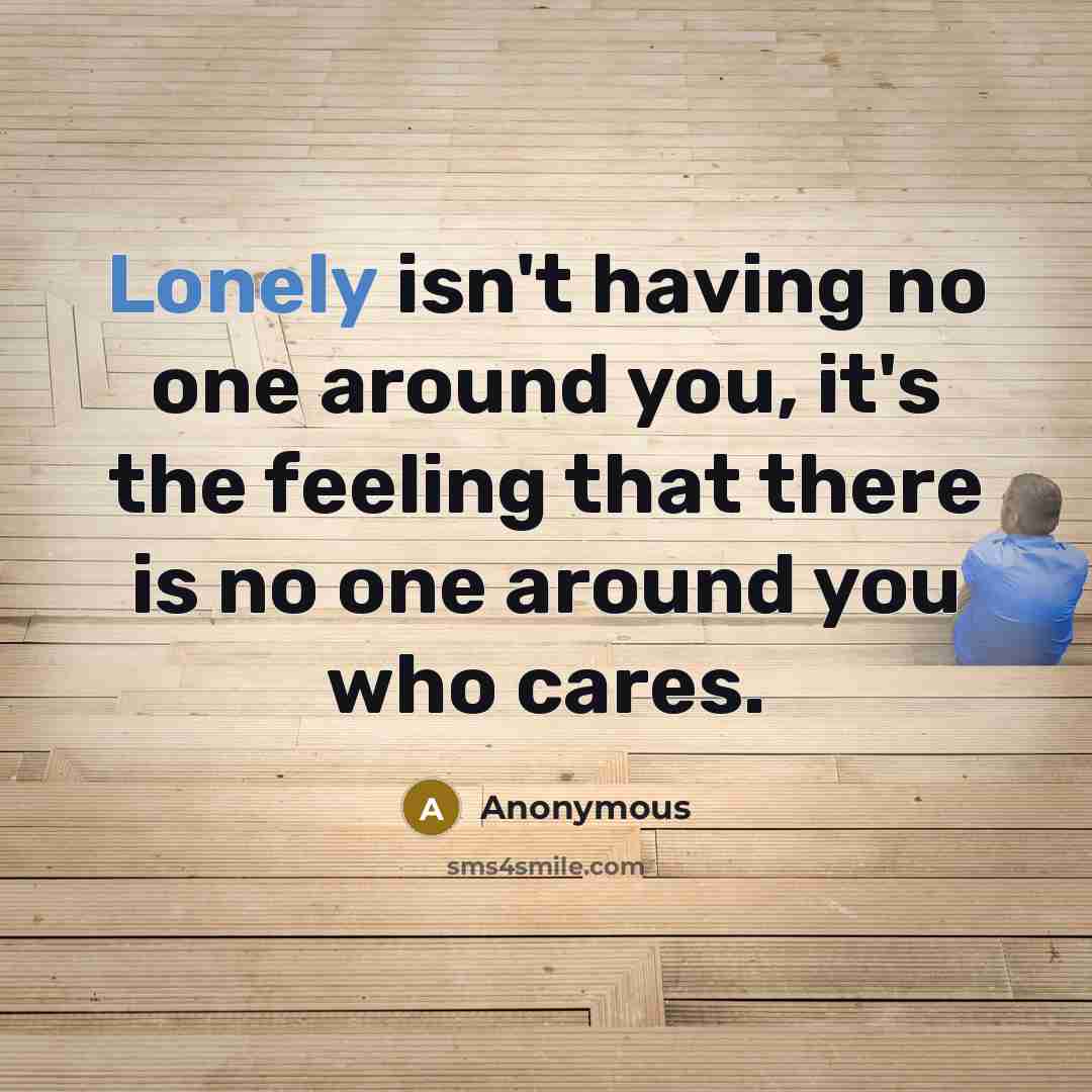 “Lonely isn't having no one around you, it's the feeling that there is no one around you who cares.” quote by Anonymous