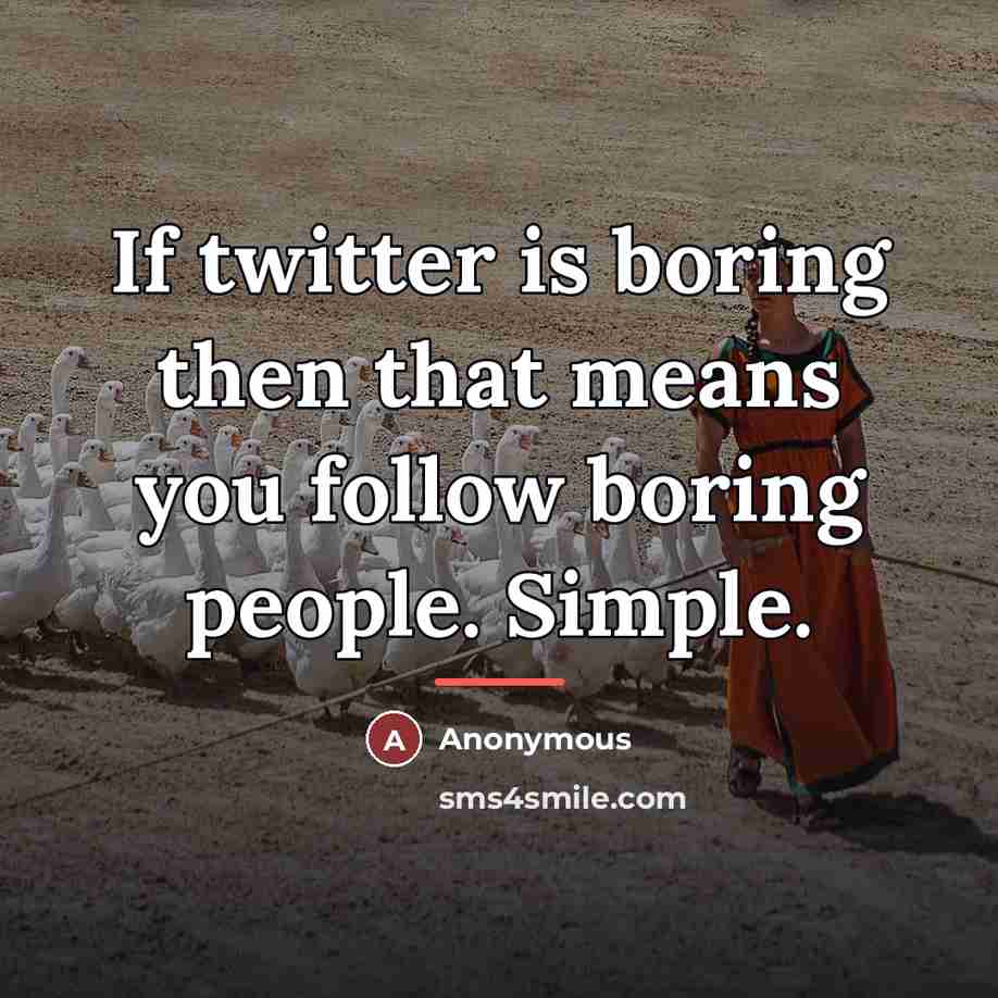 “If twitter is boring then that means you follow boring…” quote by Anonymous