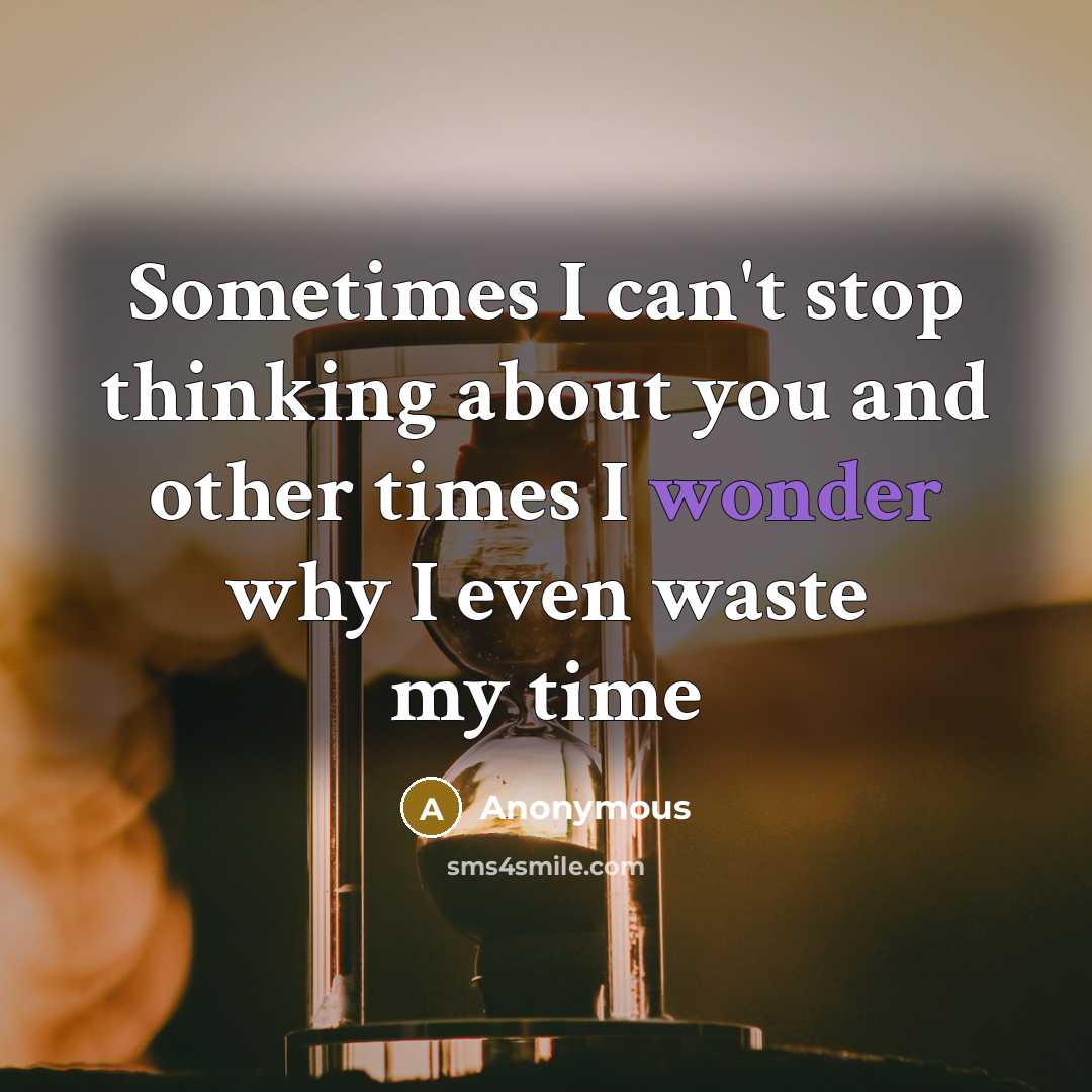 “Sometimes I can't stop thinking about you and other times I wonder why I even waste my time” quote by Anonymous