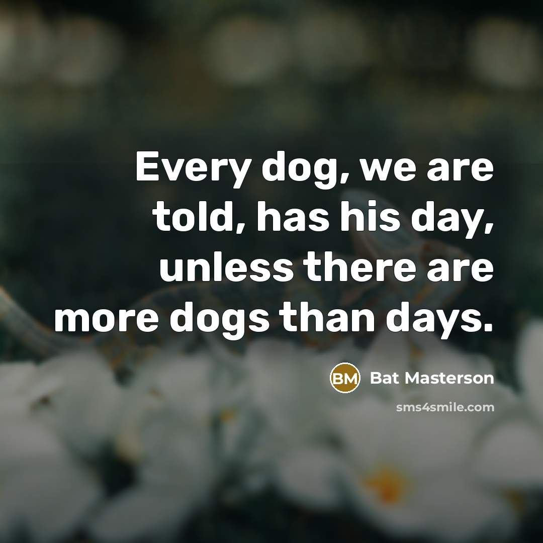 “Every dog, we are told, has his day, unless there are more dogs than days.” quote by Bat Masterson