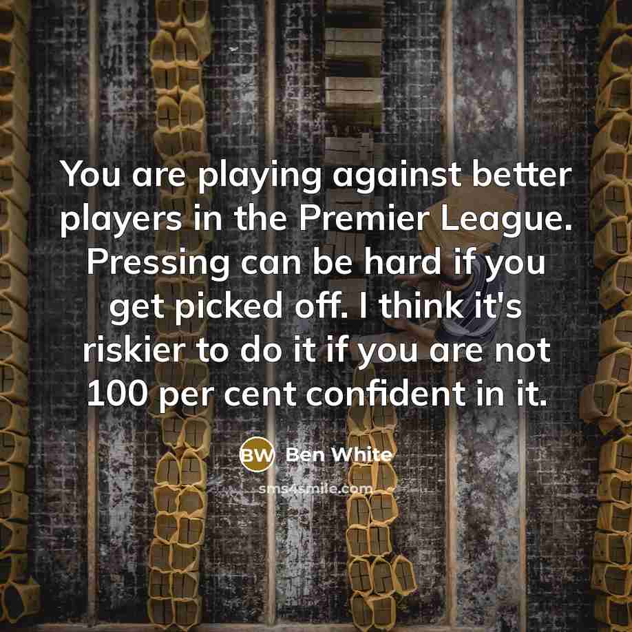 “You are playing against better players in the Premier League.…” quote by Ben White