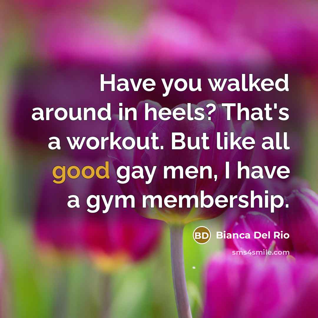 “Have you walked around in heels? That's a workout. But like all good gay men, I have a gym membership.” quote by Bianca Del Rio