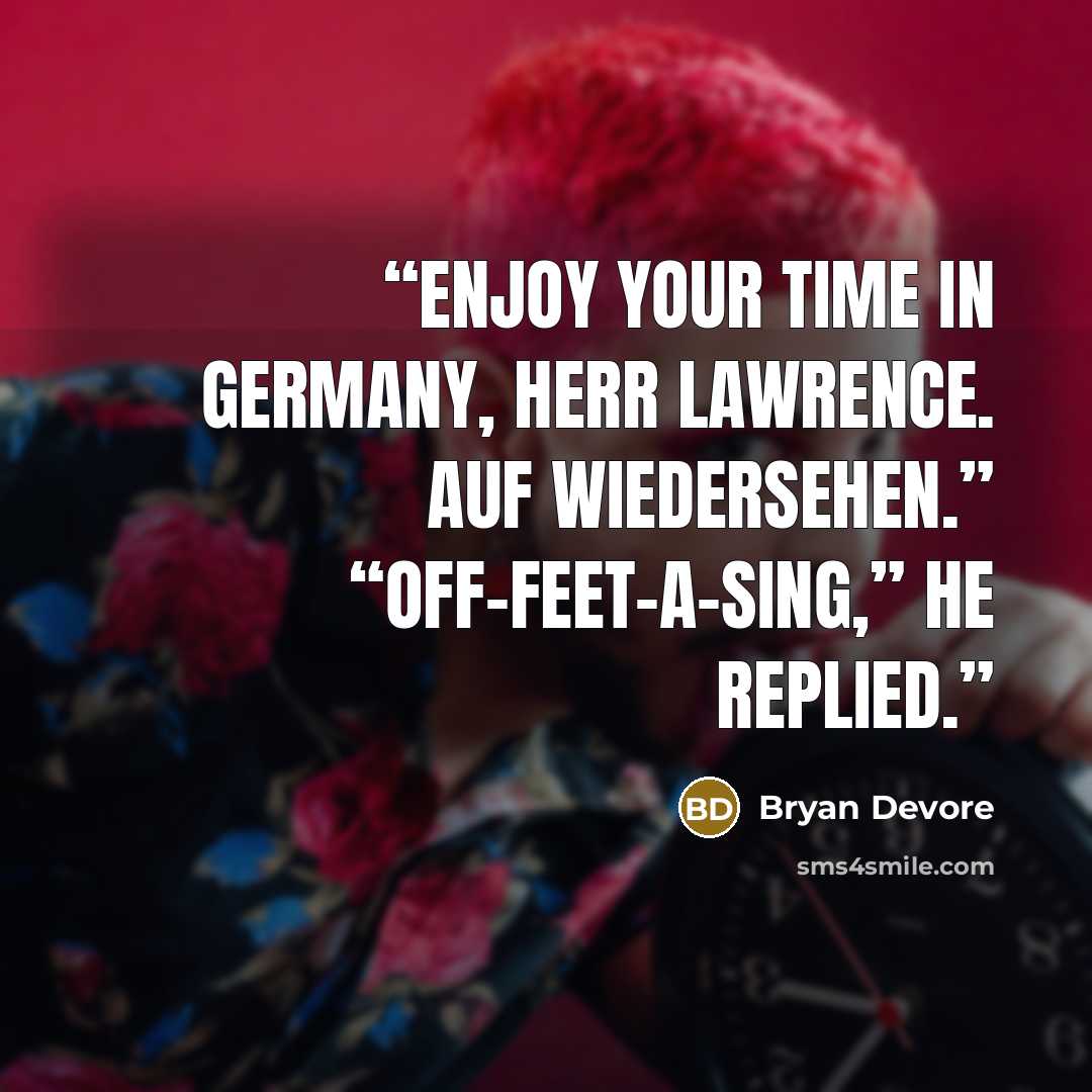 “Enjoy your time in Germany, Herr Lawrence. Auf Wiedersehen.” “Off-feet-a-sing,” he replied.” quote by Bryan Devore