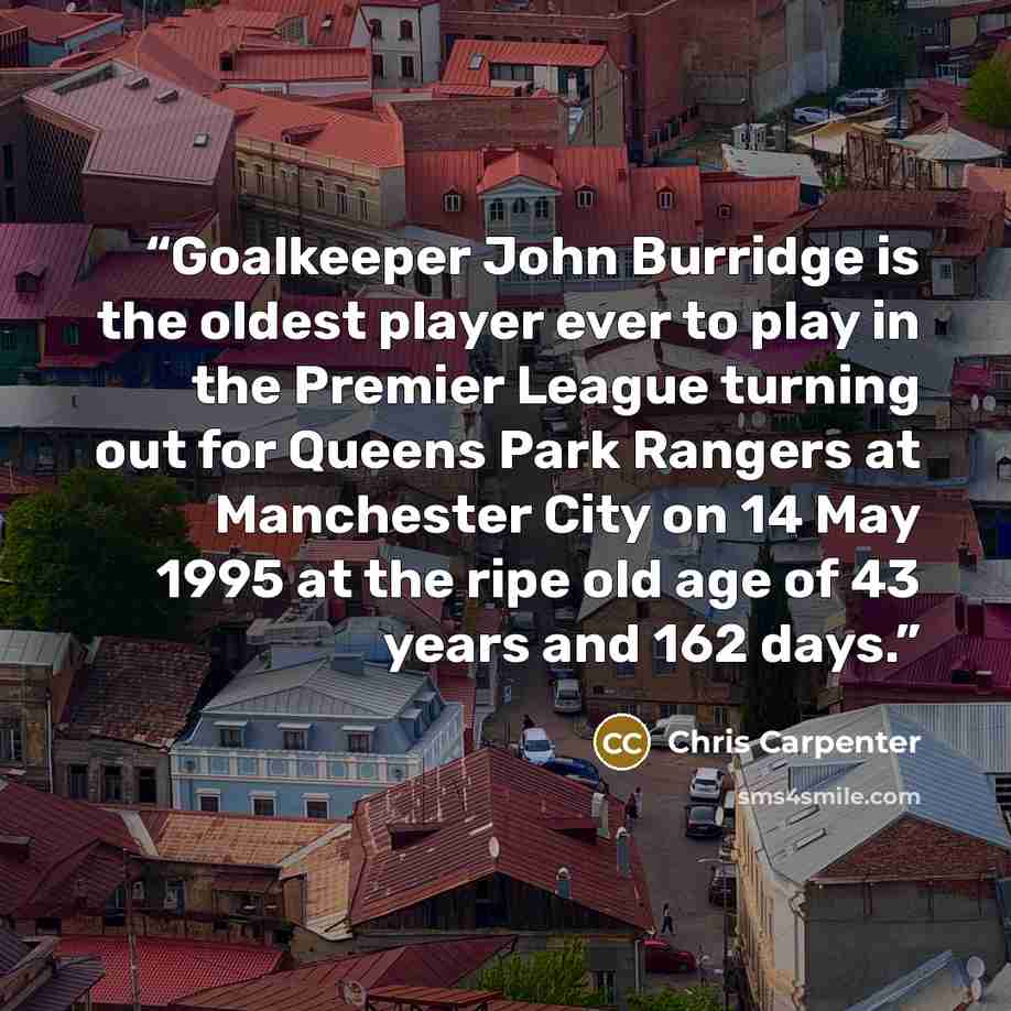 “Goalkeeper John Burridge is the oldest player ever to play in the Premier League turning out for Queens Park Rangers at Manchester City on 14 May 1995 at the ripe old age of 43 years and 162 days.” quote by Chris Carpenter