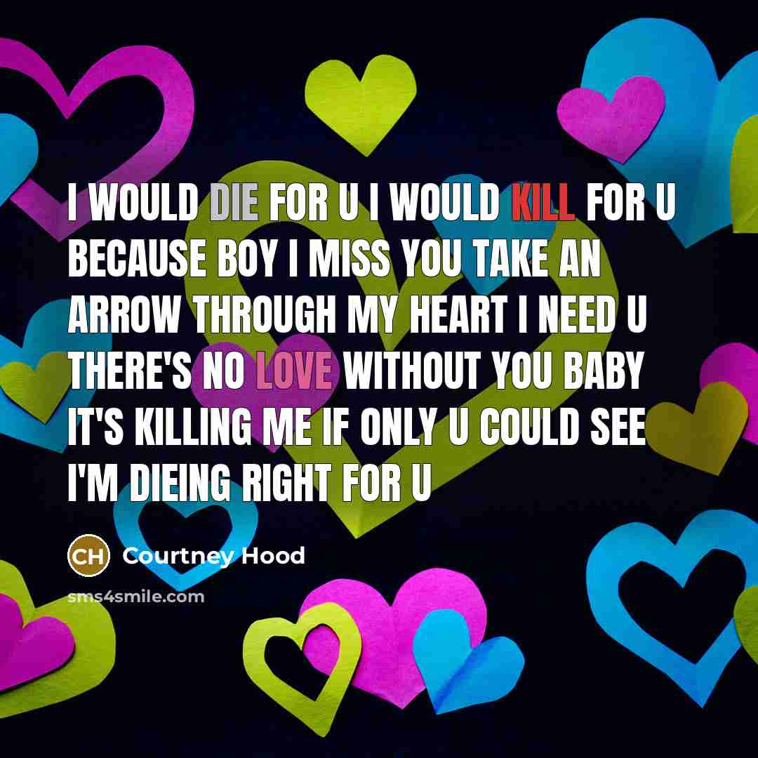 “I would die for u I would kill for u because boy I miss you take an arrow through my heart I need u there's no love without you baby it's killing me if only u could see I'm dieing right for u” quote by Courtney Hood