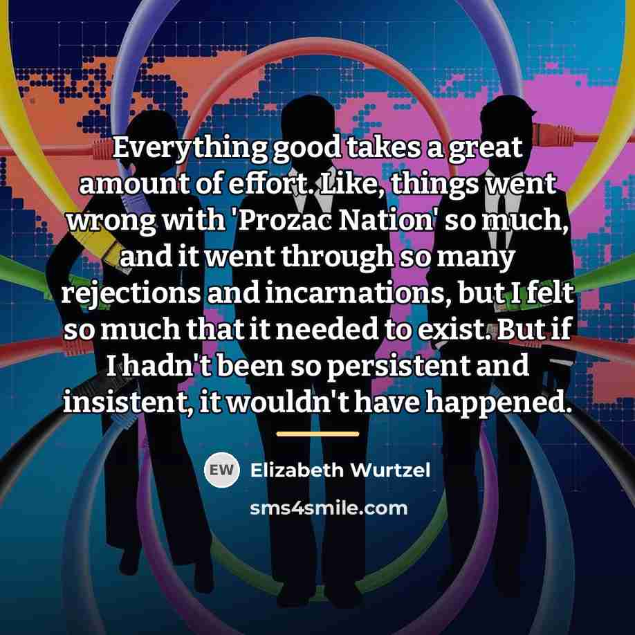 “Everything good takes a great amount of effort. Like, things…” quote by Elizabeth Wurtzel