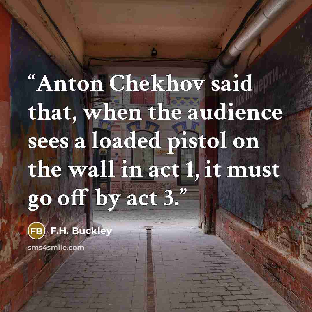 “Anton Chekhov said that, when the audience sees a loaded pistol on the wall in act 1, it must go off by act 3.” quote by F.H. Buckley