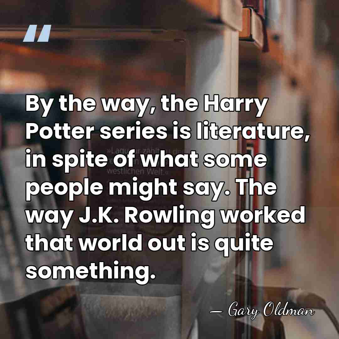 By the way, the Harry Potter series is literature, in spite of&hellip; - Gary Oldman