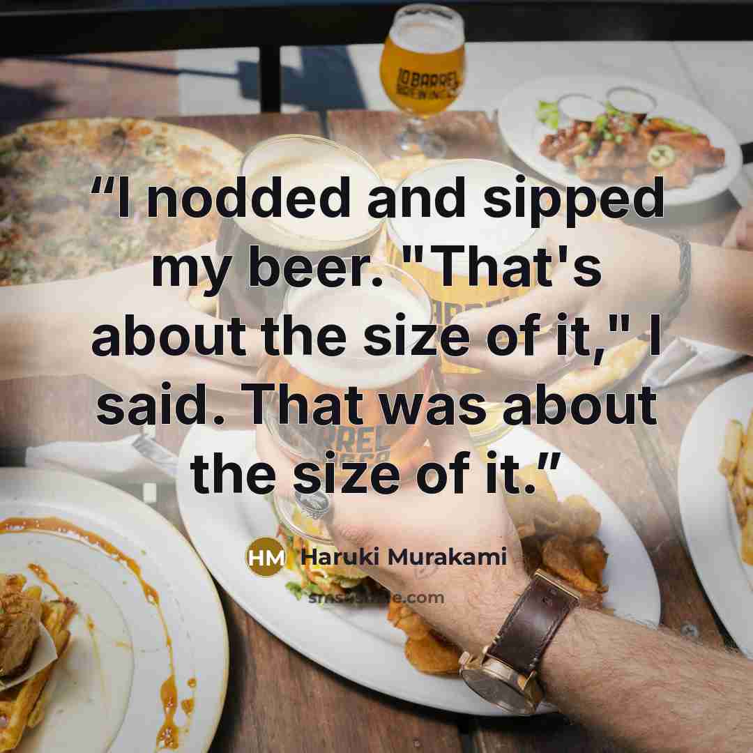 “I nodded and sipped my beer. "That's about the size of it," I said. That was about the size of it.” quote by Haruki Murakami