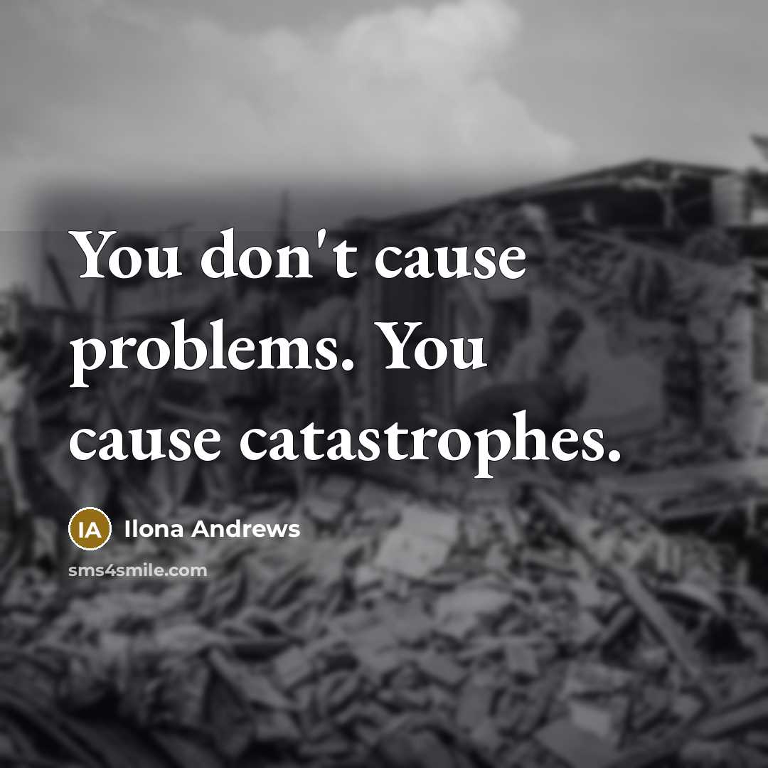“You don't cause problems. You cause catastrophes.…” quote by Ilona Andrews