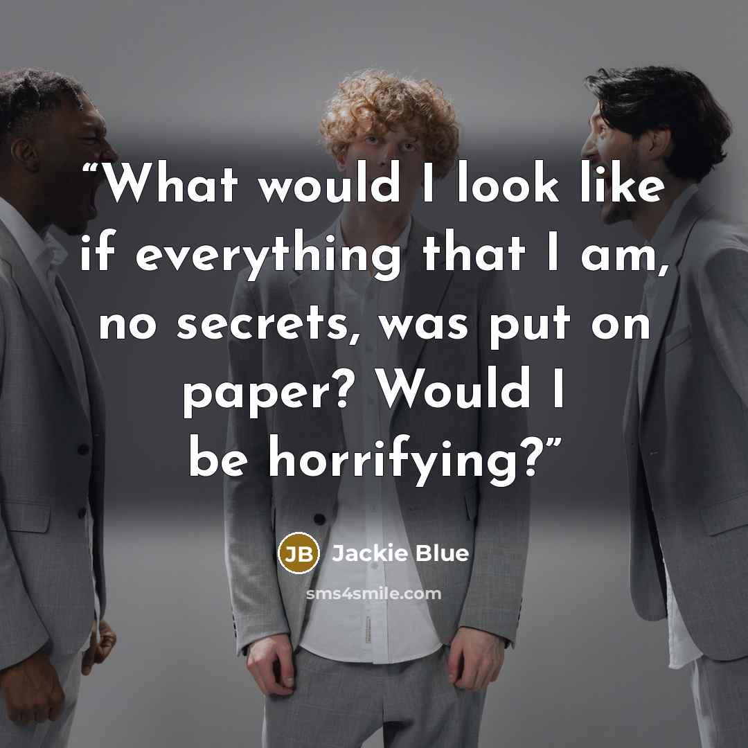 “What would I look like if everything that I am, no secrets, was put on paper? Would I be horrifying?” quote by Jackie Blue