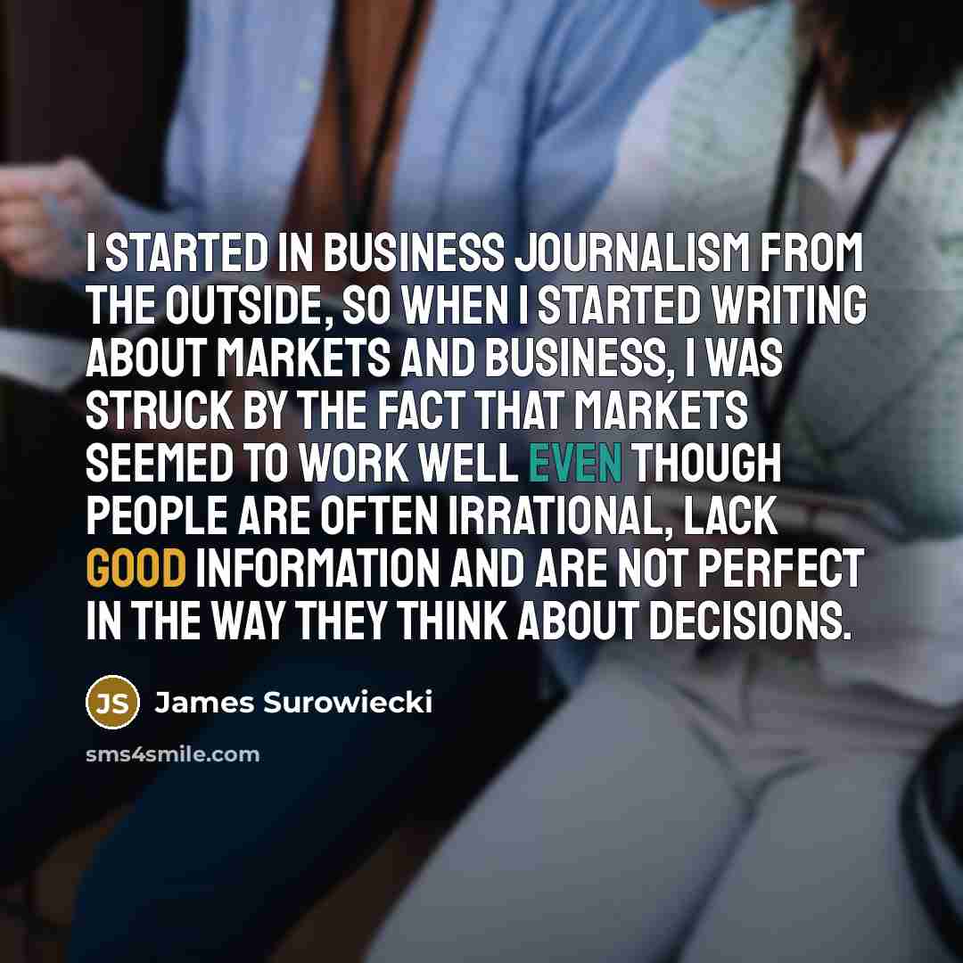 “I started in business journalism from the outside, so when…” quote by James Surowiecki