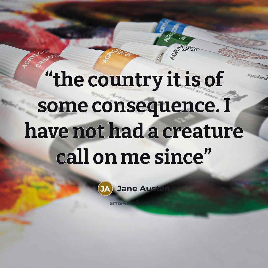 “the country it is of some consequence. I have not had a creature call on me since” quote by Jane Austen