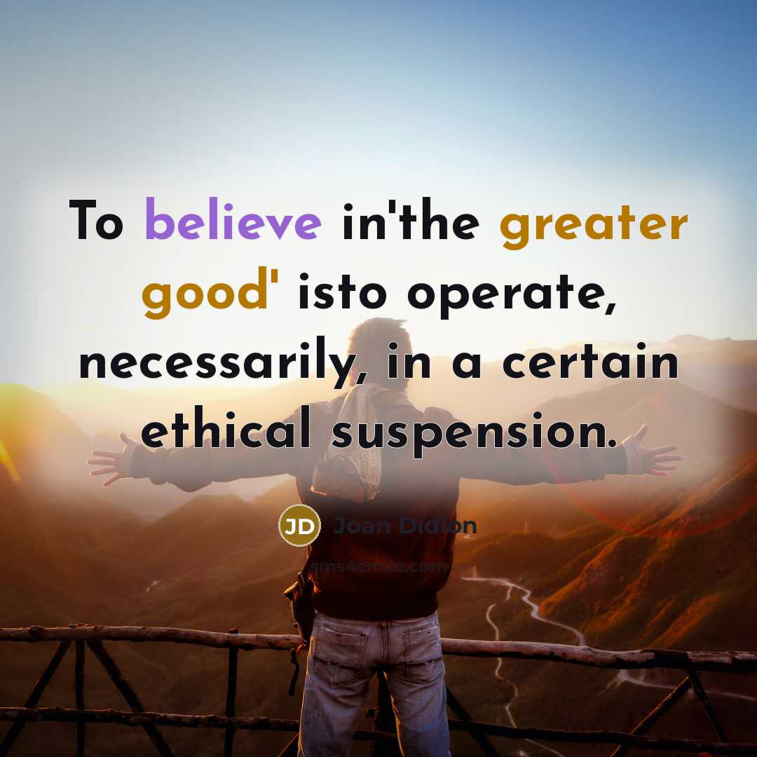 “To believe in'the greater good' isto operate, necessarily, in a…” quote by Joan Didion