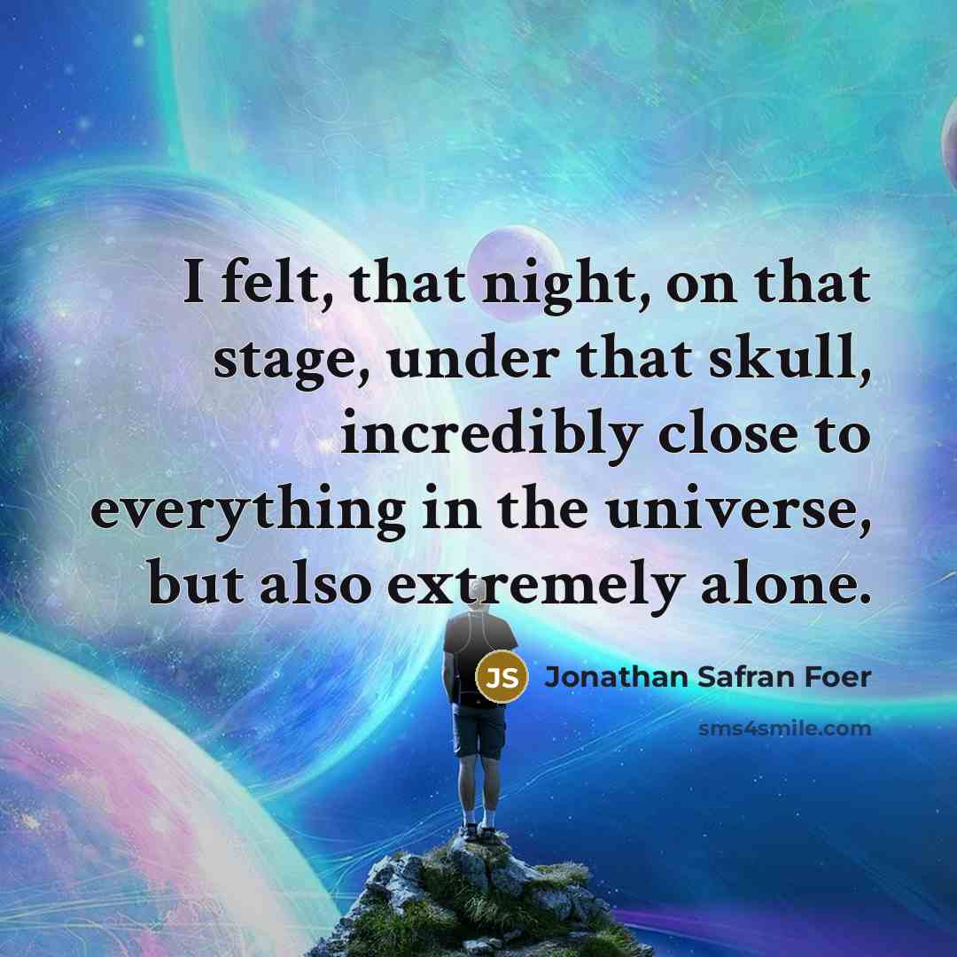 “I felt, that night, on that stage, under that skull, incredibly close to everything in the universe, but also extremely alone.” quote by Jonathan Safran Foer