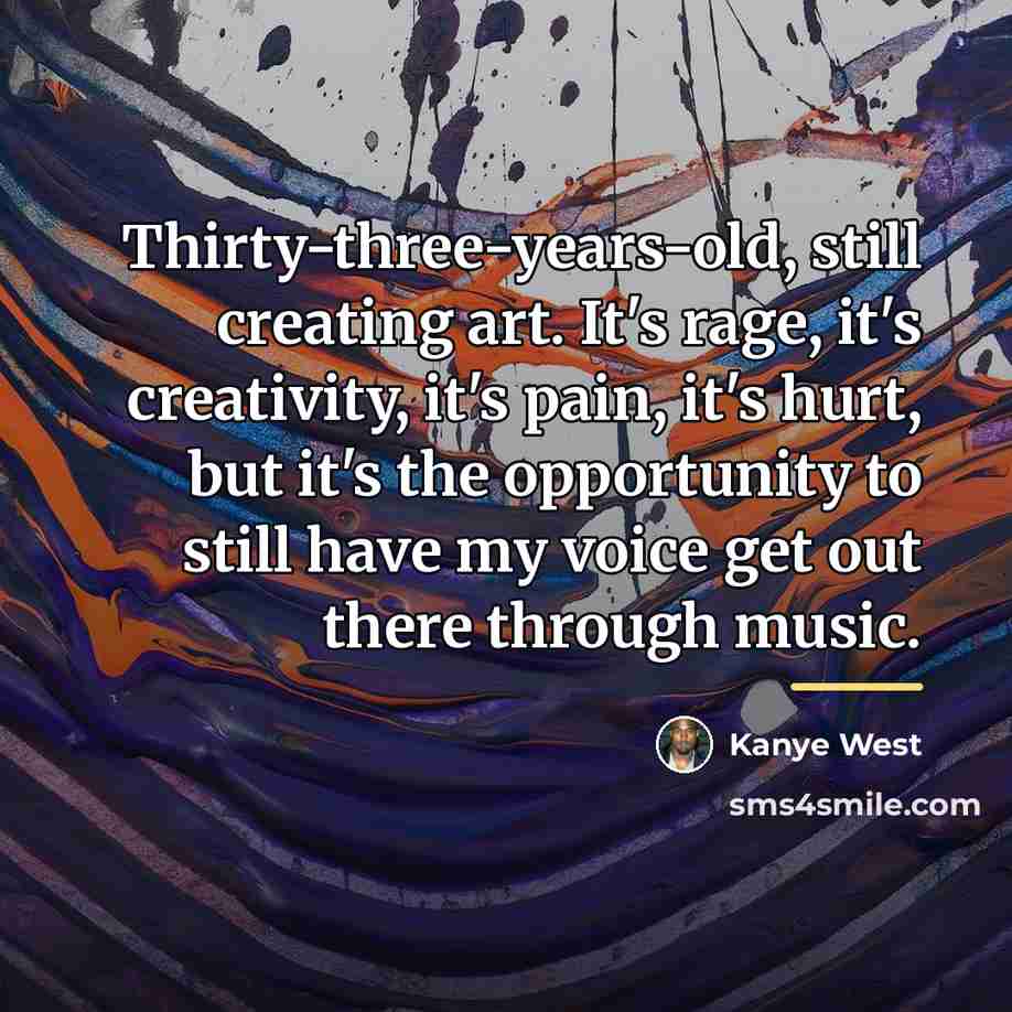 “Thirty-three-years-old, still creating art. It's rage, it's creativity, it's pain,…” quote by Kanye West