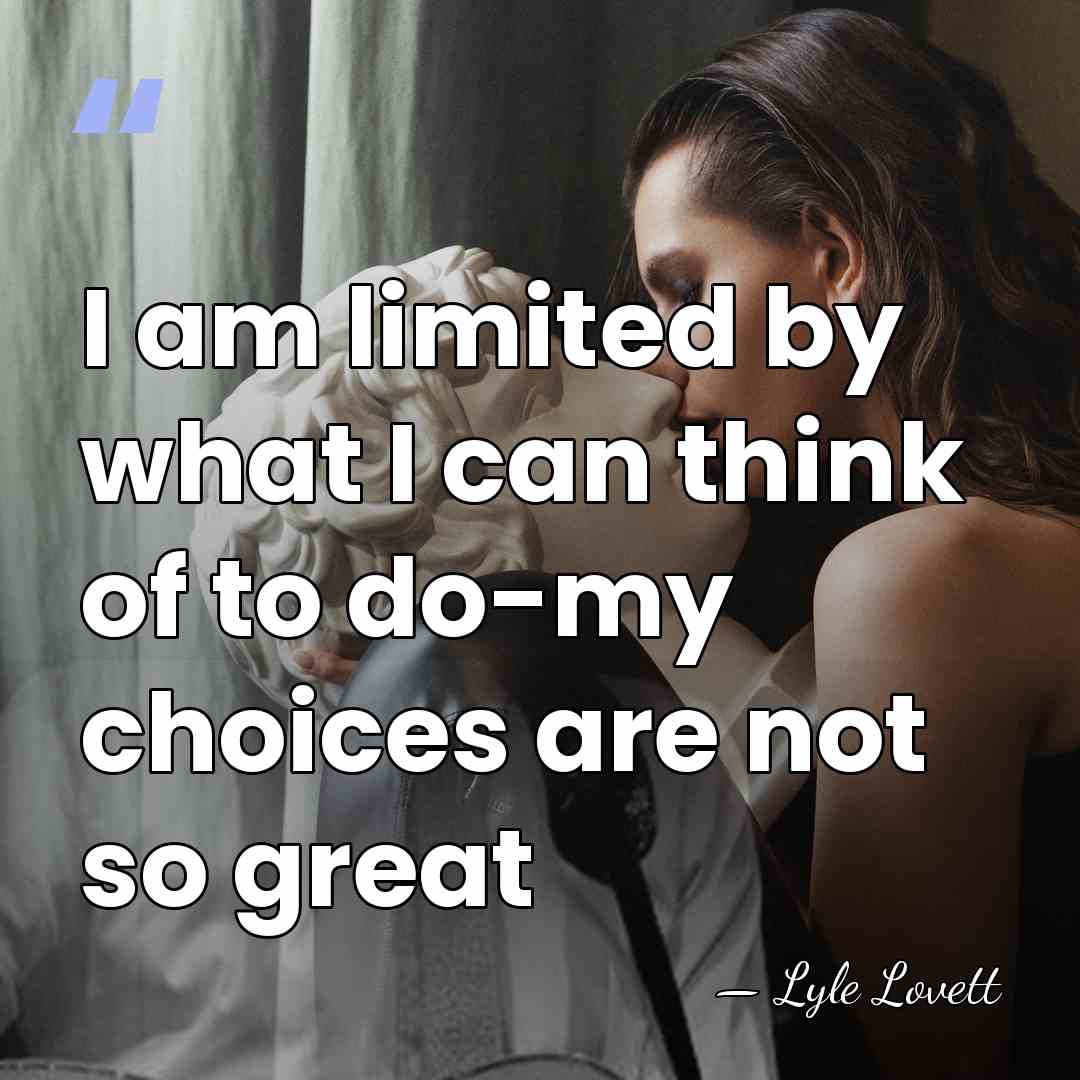 I am limited by what I can think of to do-my choices&hellip; - Lyle Lovett
