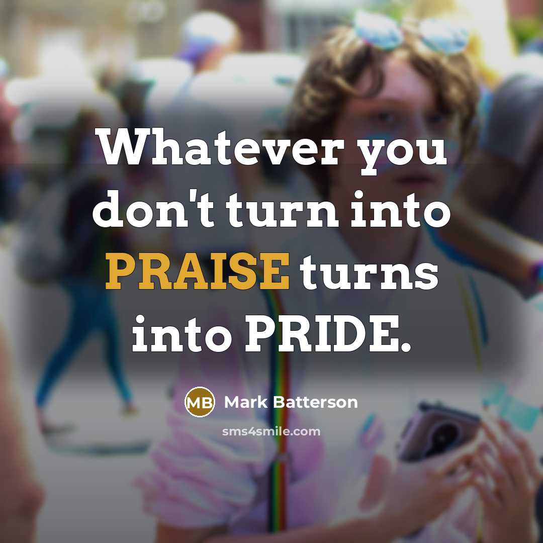 “Whatever you don't turn into PRAISE turns into PRIDE.…” quote by Mark Batterson