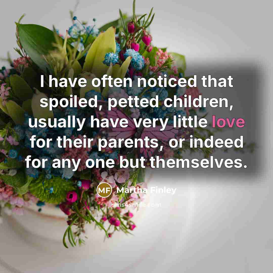 “I have often noticed that spoiled, petted children, usually have…” quote by Martha Finley