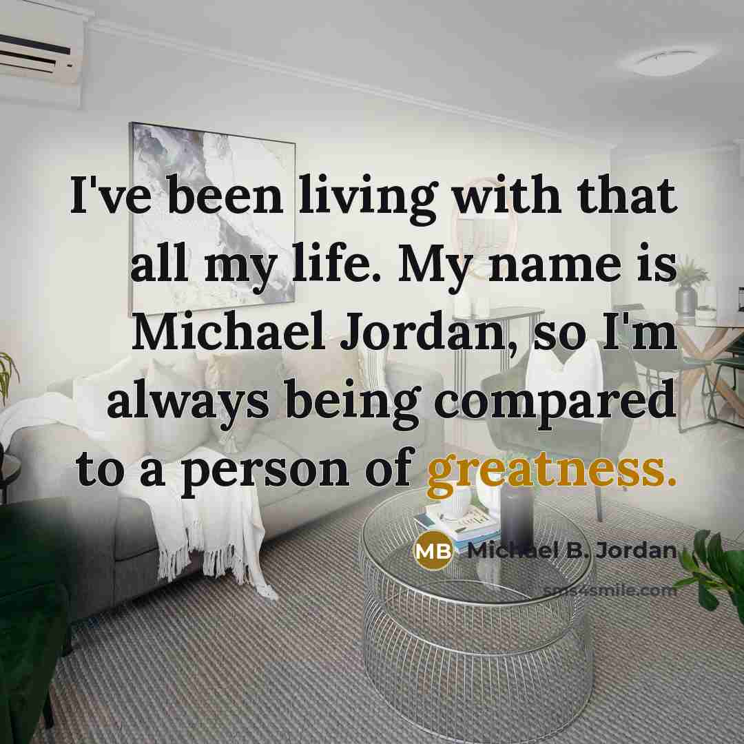 “I've been living with that all my life. My name is Michael Jordan, so I'm always being compared to a person of greatness.” quote by Michael B. Jordan