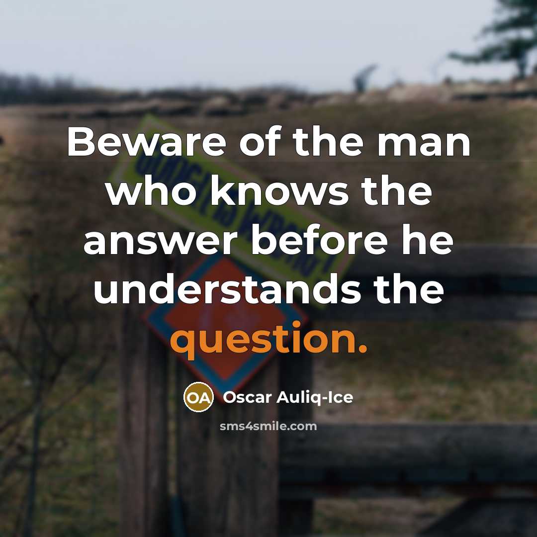 “Beware of the man who knows the answer before he understands the question.” quote by Oscar Auliq-Ice