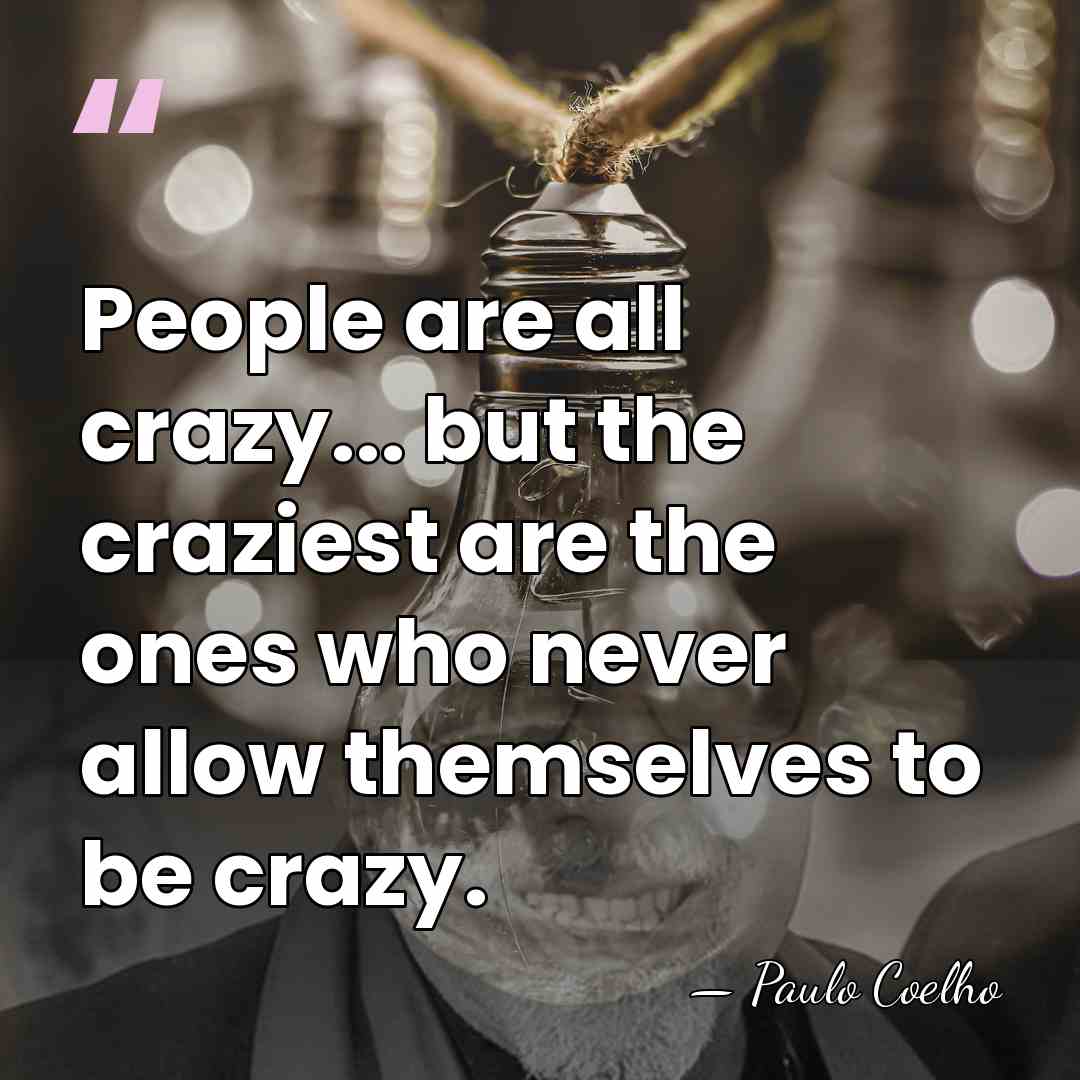 People are all crazy... but the craziest are the ones who never&hellip; - Paulo Coelho