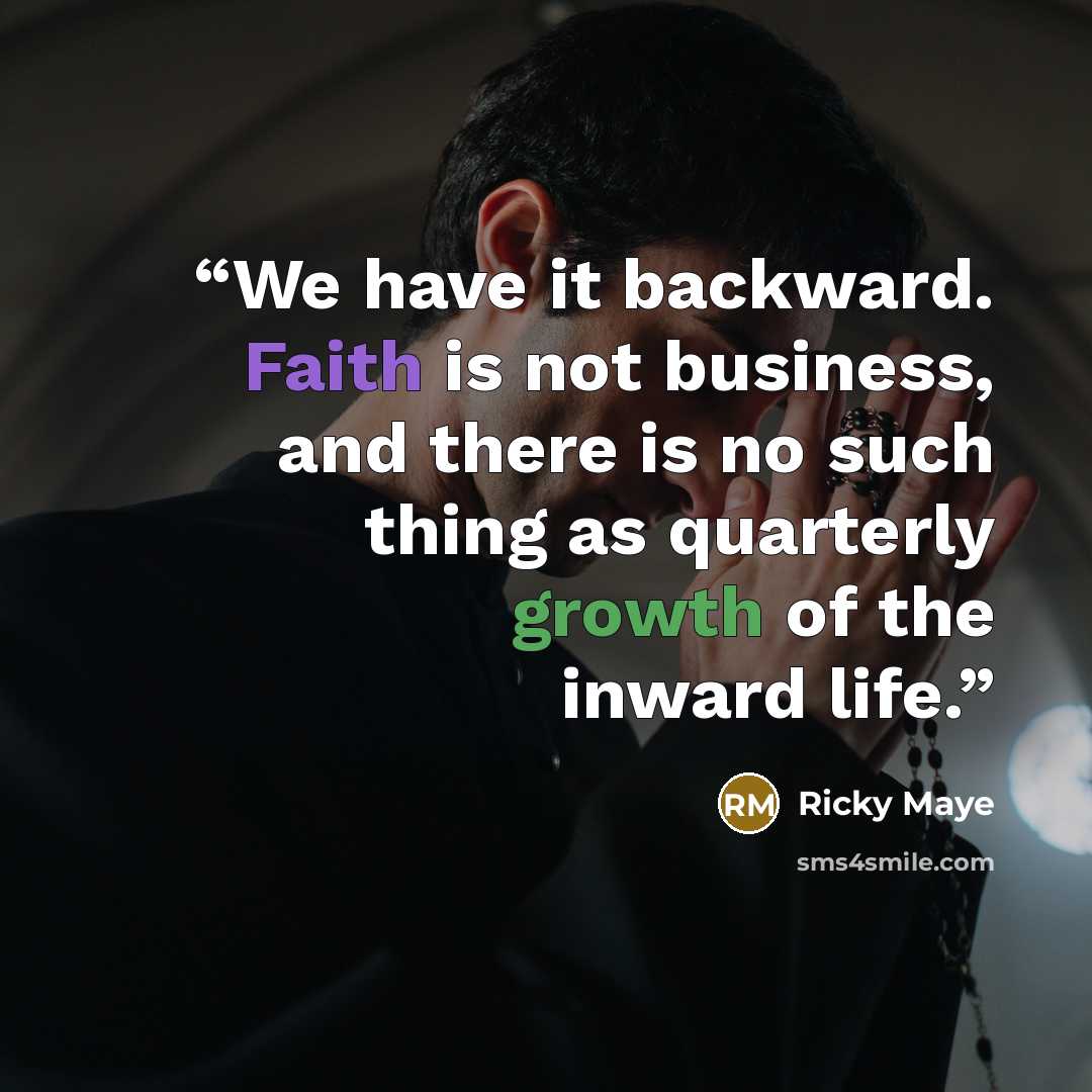 “We have it backward. Faith is not business, and there is no such thing as quarterly growth of the inward life.” quote by Ricky Maye