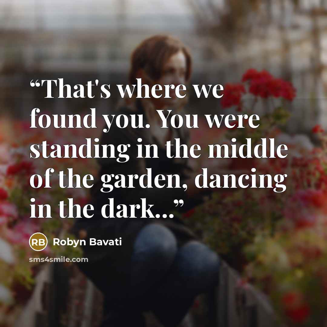 “That's where we found you. You were standing in the middle of the garden, dancing in the dark...” quote by Robyn Bavati