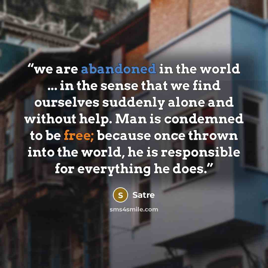 “we are abandoned in the world ... in the sense that we find ourselves suddenly alone and without help. Man is condemned to be free; because once thrown into the world, he is responsible for everything he does.” quote by Satre