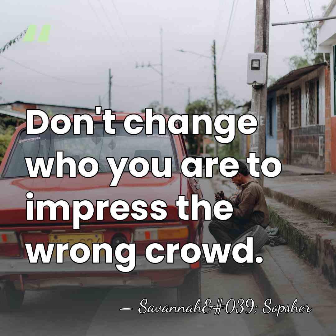 Don't change who you are to impress the wrong crowd. - Savannah' Sopsher