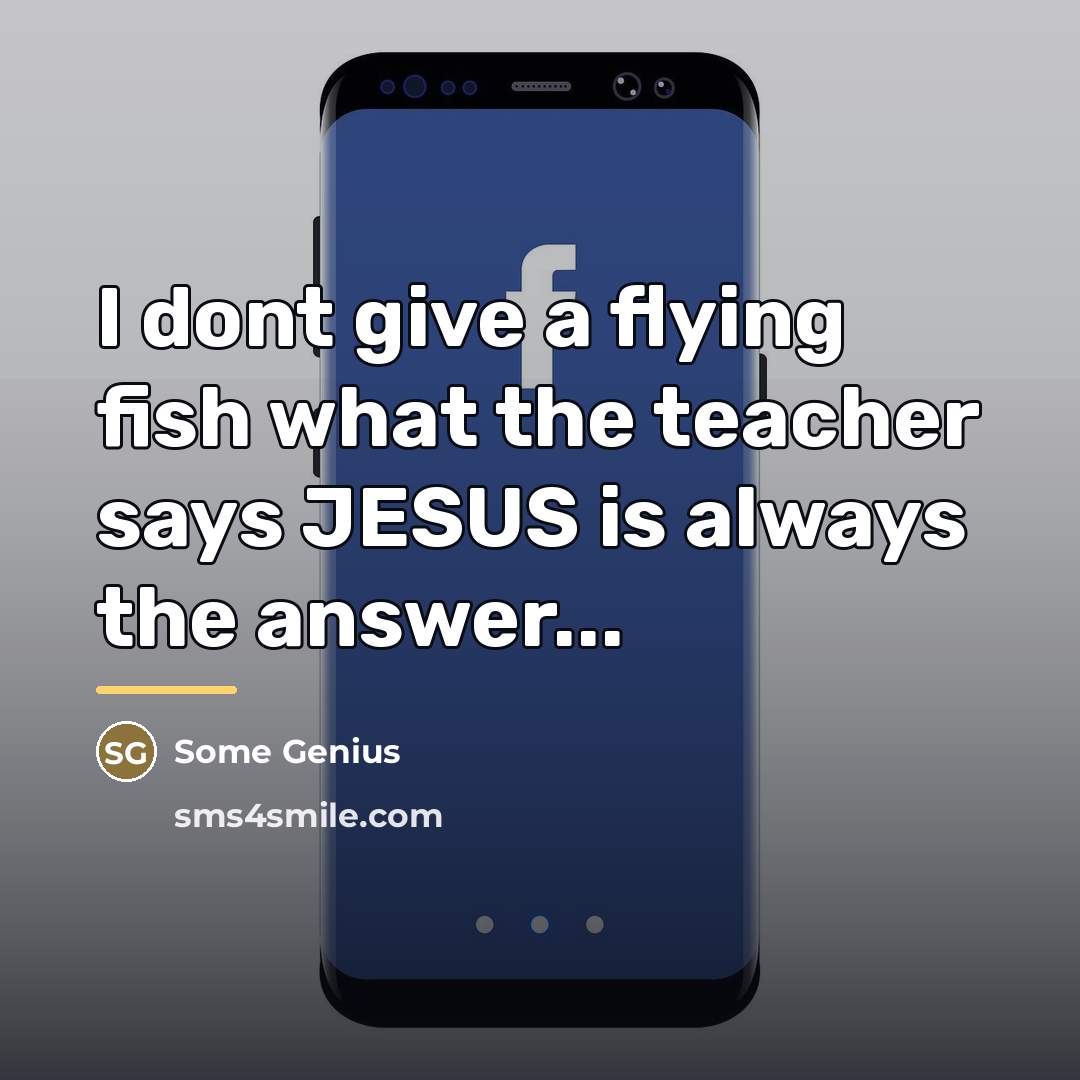 “I dont give a flying fish what the teacher says…” quote by Some Genius