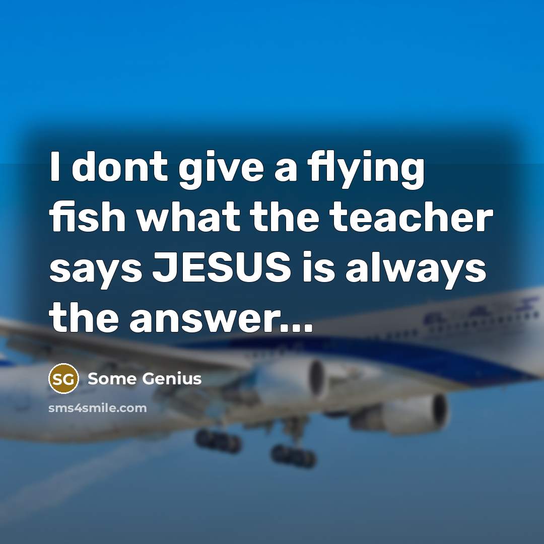 “I dont give a flying fish what the teacher says JESUS is always the answer...” quote by Some Genius