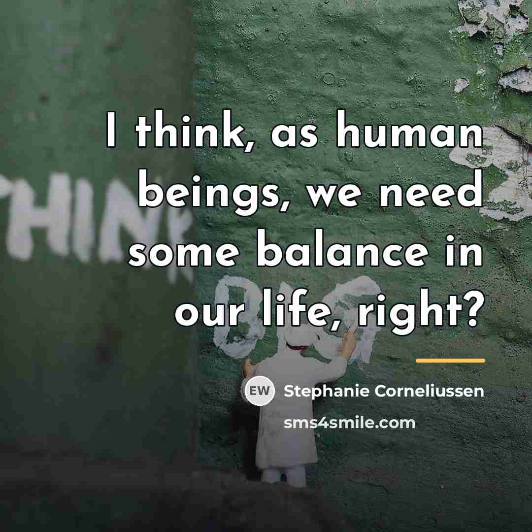 “I think, as human beings, we need some balance in…” quote by Stephanie Corneliussen
