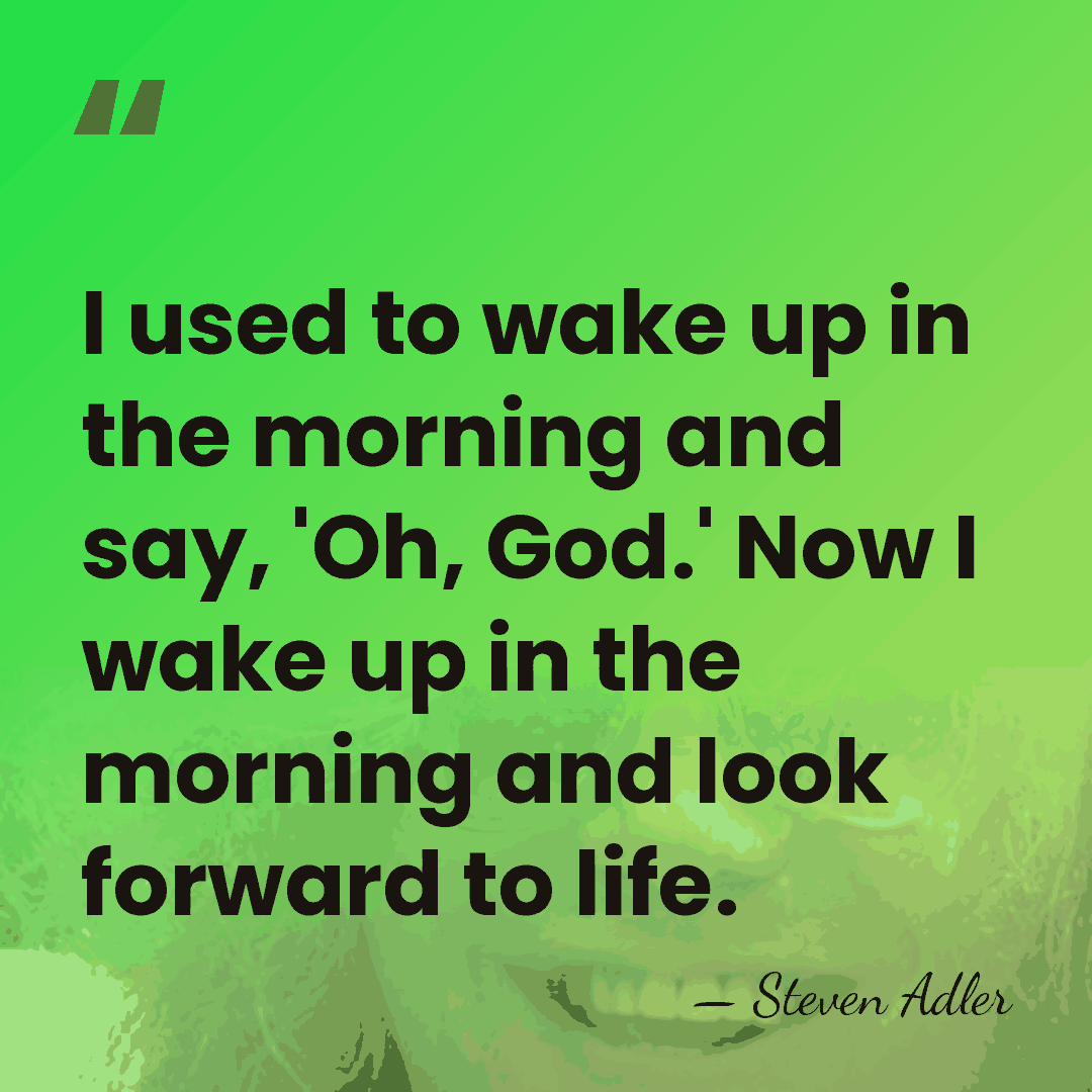 I used to wake up in the morning and say, 'Oh, God.'&hellip; - Steven Adler