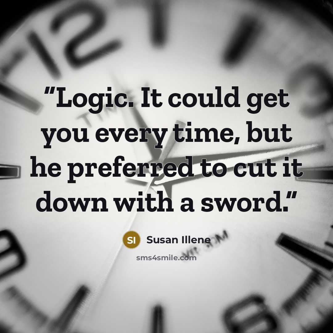 “Logic. It could get you every time, but he preferred to cut it down with a sword.” quote by Susan Illene