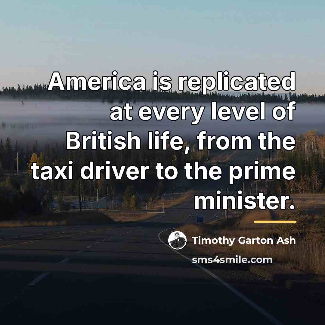 “America is replicated at every level of British life, from…” quote by Timothy Garton Ash