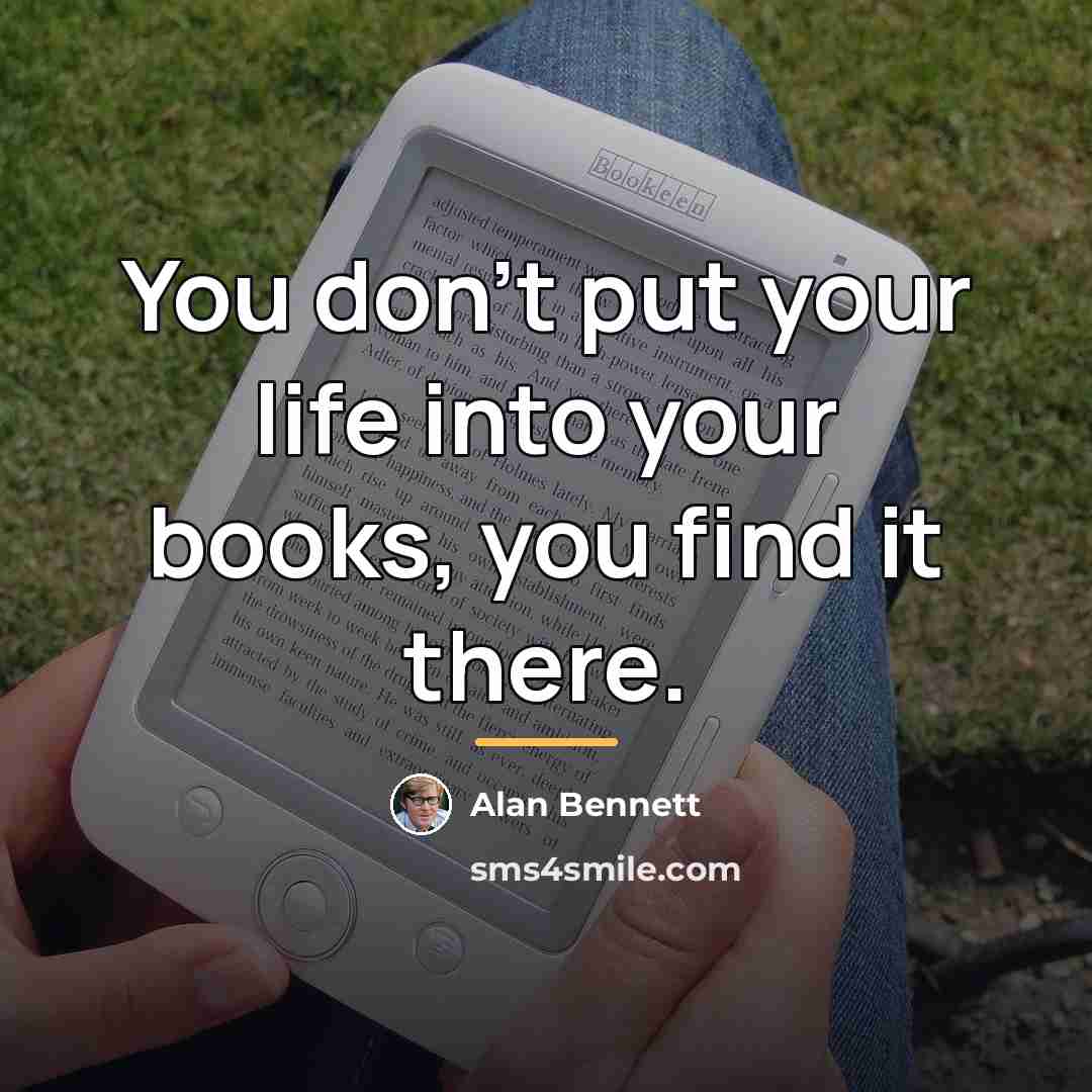 “You don't put your life into your books, you find…” quote by Alan Bennett