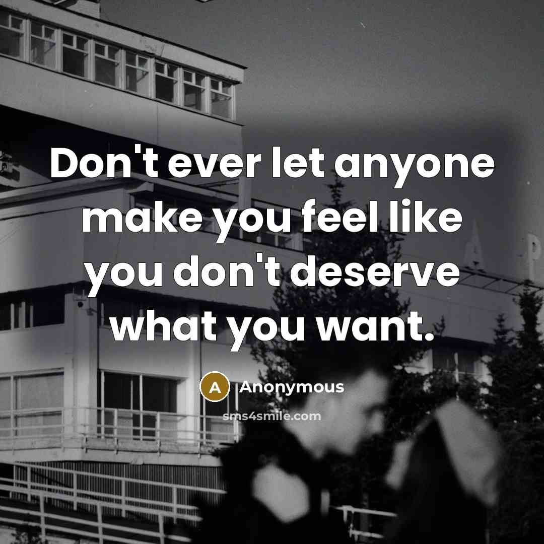 “Don't ever let anyone make you feel like you don't deserve what you want.” quote by Anonymous