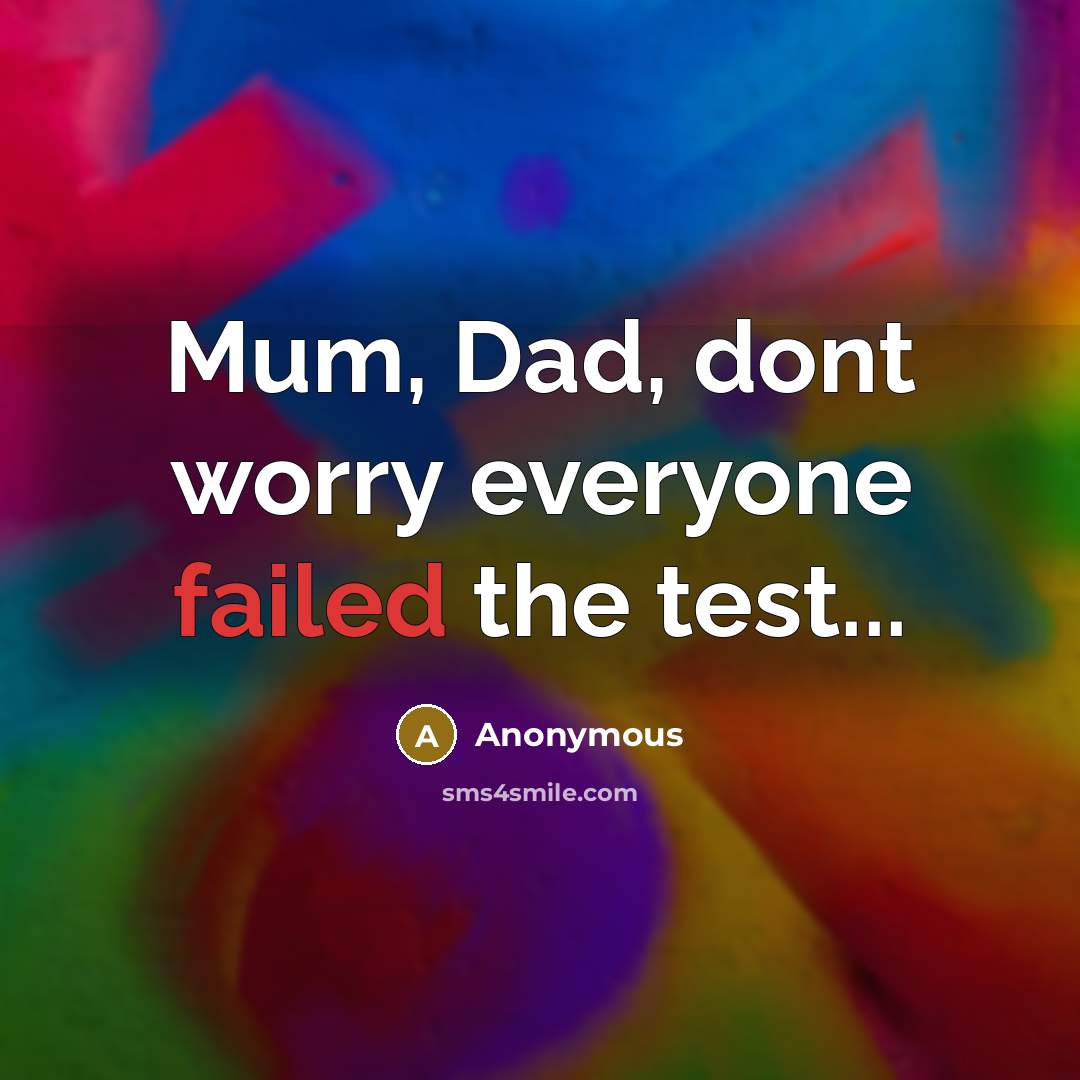 “Mum, Dad, dont worry everyone failed the test...” quote by Anonymous