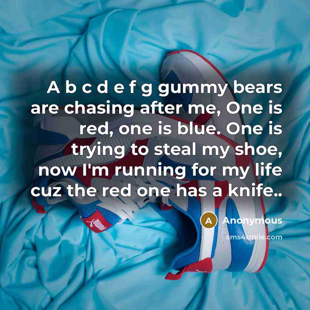“A b c d e f g gummy bears are chasing after me, One is red, one is blue. One is trying to steal my shoe, now I'm running for my life cuz the red one has a knife..” quote by Anonymous