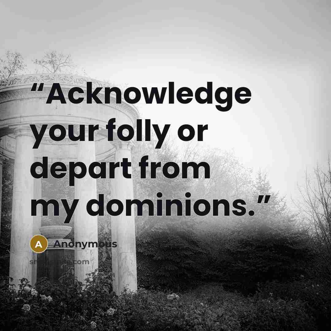 “Acknowledge your folly or depart from my dominions.” quote by Anonymous