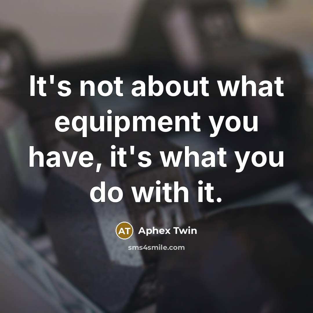 “It's not about what equipment you have, it's what you…” quote by Aphex Twin