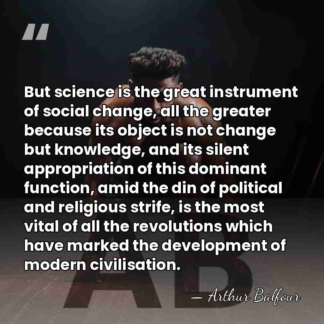 But science is the great instrument of social change, all the greater&hellip; - Arthur Balfour