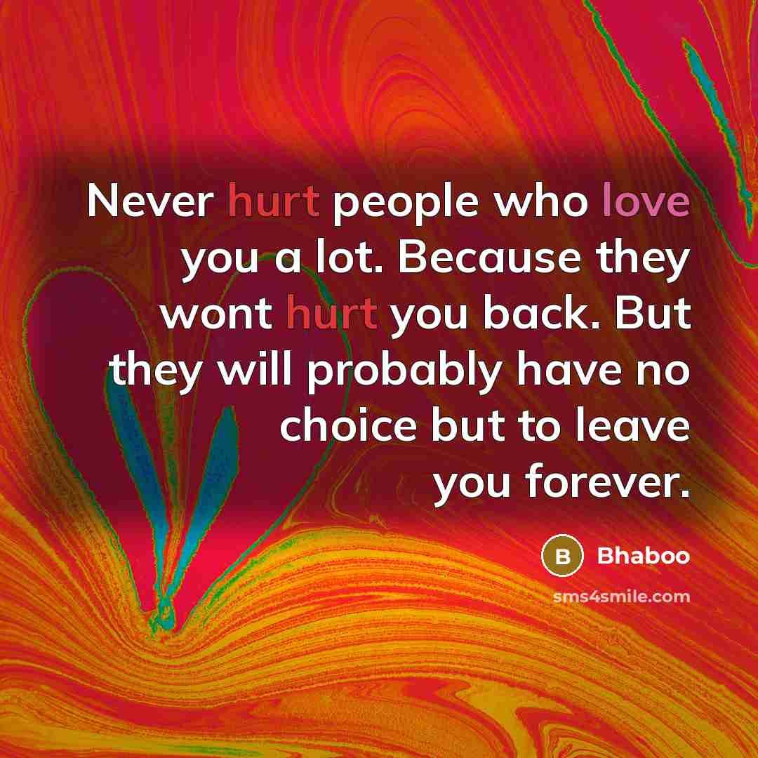“Never hurt people who love you a lot. Because they wont hurt you back. But they will probably have no choice but to leave you forever.” quote by Bhaboo