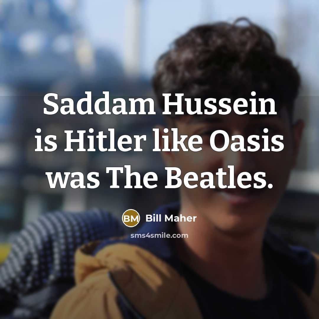 “Saddam Hussein is Hitler like Oasis was The Beatles.” quote by Bill Maher