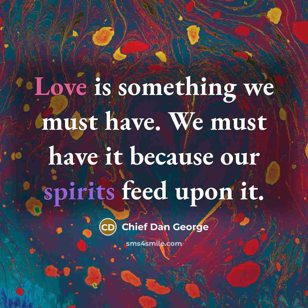 “Love is something we must have. We must have it because our spirits feed upon it.” quote by Chief Dan George