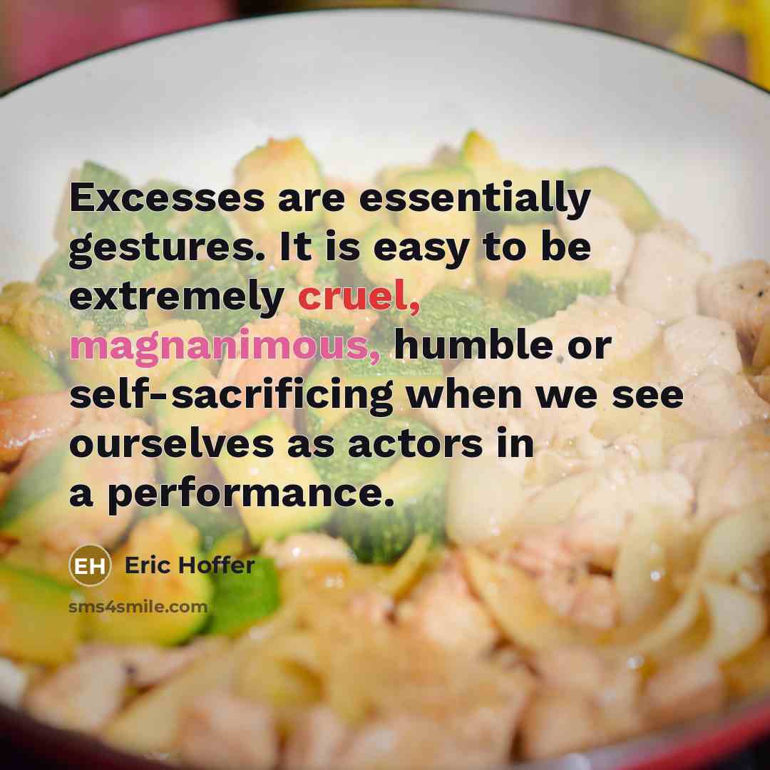 “Excesses are essentially gestures. It is easy to be extremely cruel, magnanimous, humble or self-sacrificing when we see ourselves as actors in a performance.” quote by Eric Hoffer