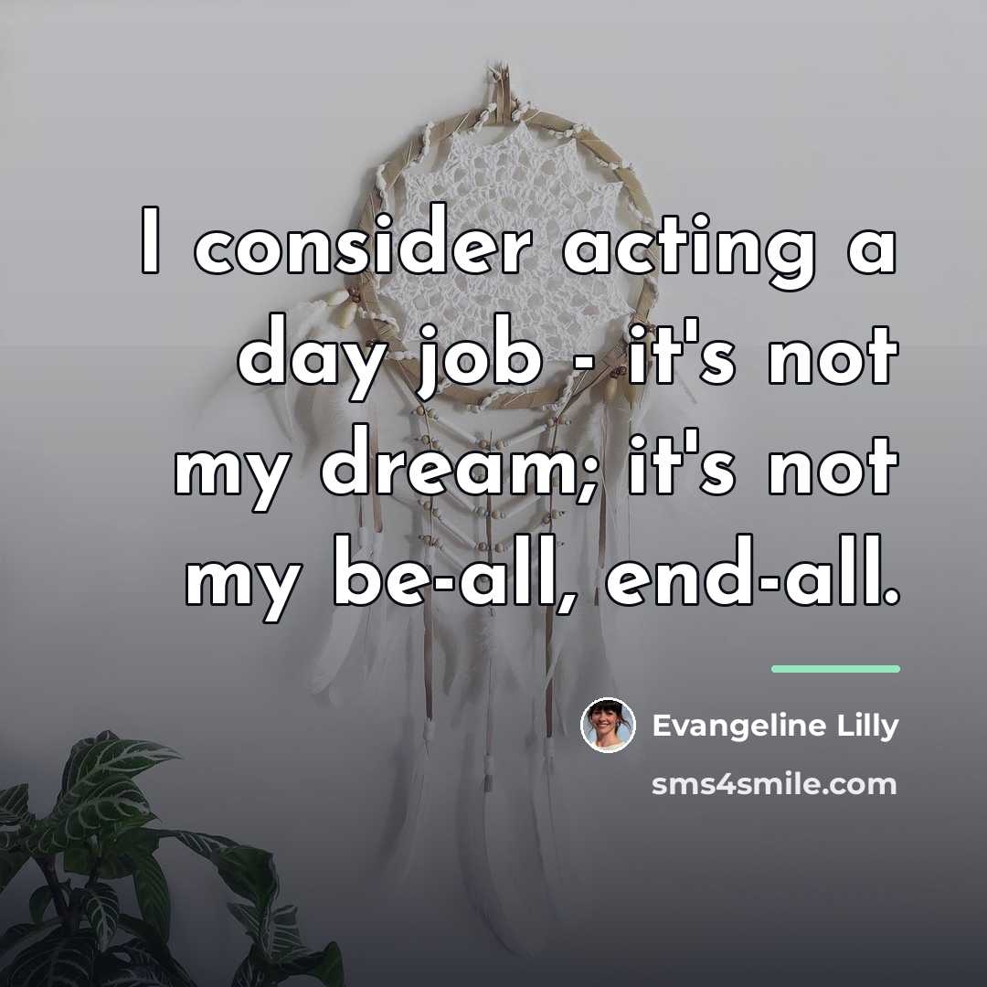 “I consider acting a day job - it's not my…” quote by Evangeline Lilly