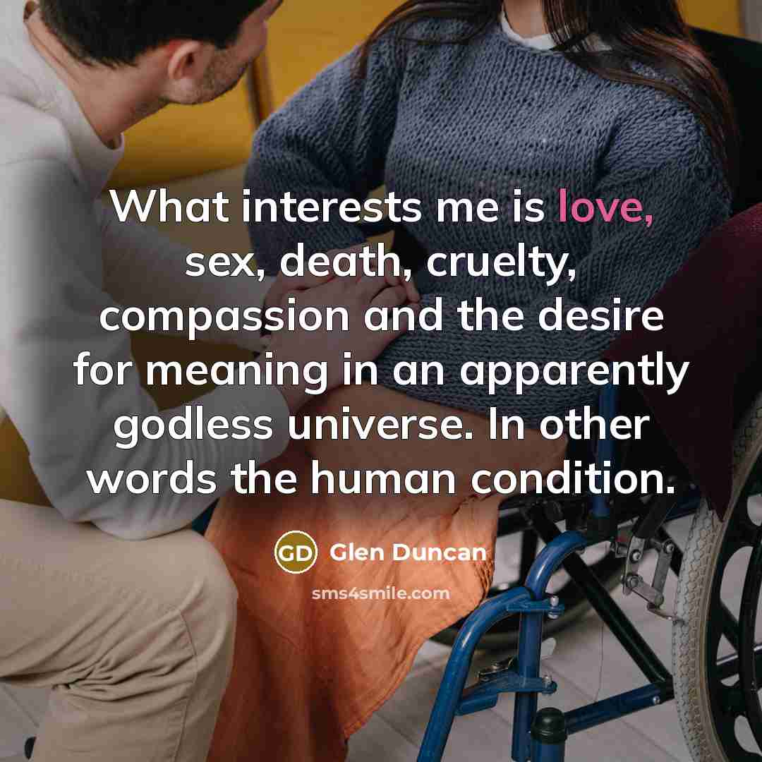 “What interests me is love, sex, death, cruelty, compassion and…” quote by Glen Duncan
